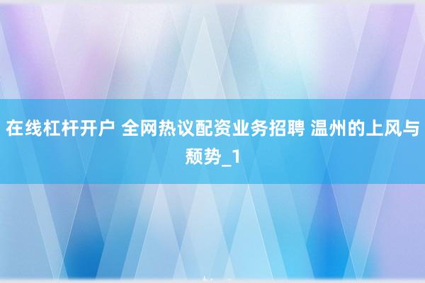 在线杠杆开户 全网热议配资业务招聘 温州的上风与颓势_1