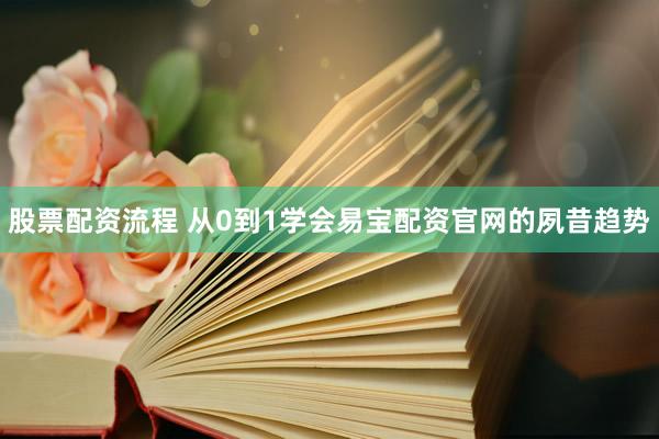 股票配资流程 从0到1学会易宝配资官网的夙昔趋势