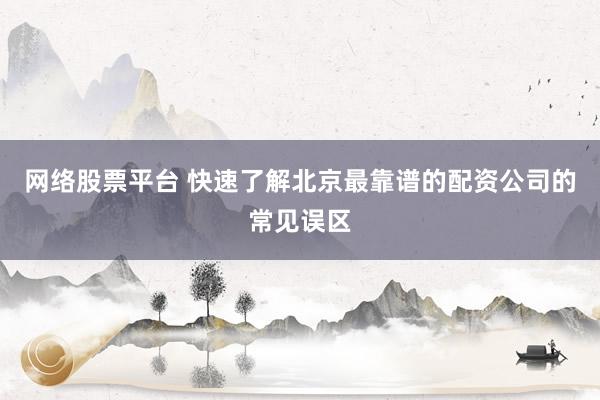 网络股票平台 快速了解北京最靠谱的配资公司的常见误区