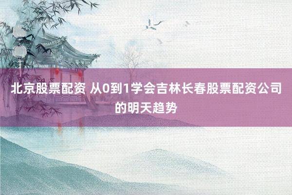 北京股票配资 从0到1学会吉林长春股票配资公司的明天趋势