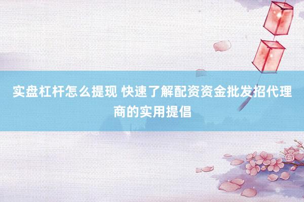 实盘杠杆怎么提现 快速了解配资资金批发招代理商的实用提倡