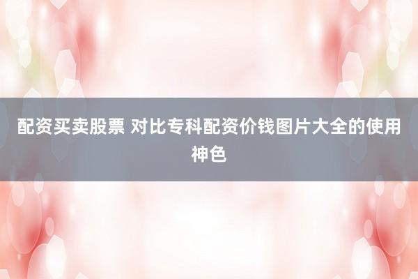 配资买卖股票 对比专科配资价钱图片大全的使用神色