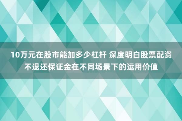 10万元在股市能加多少杠杆 深度明白股票配资不退还保证金在不同场景下的运用价值