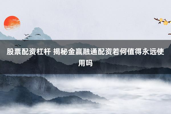 股票配资杠杆 揭秘金赢融通配资若何值得永远使用吗