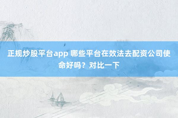 正规炒股平台app 哪些平台在效法去配资公司使命好吗？对比一下