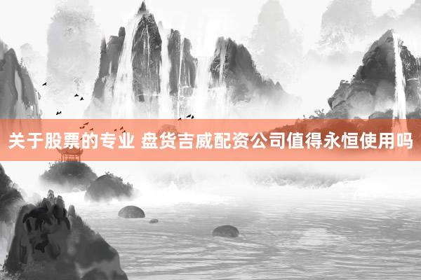关于股票的专业 盘货吉威配资公司值得永恒使用吗