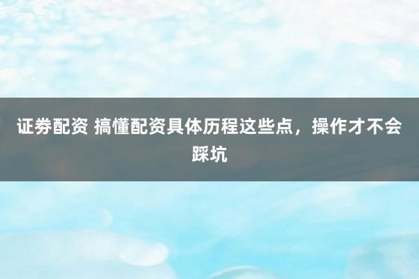 证劵配资 搞懂配资具体历程这些点，操作才不会踩坑