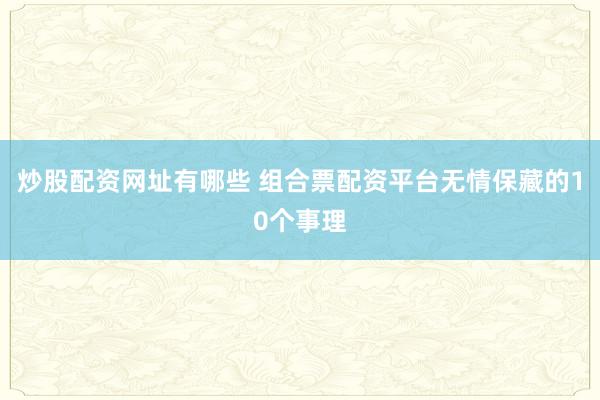 炒股配资网址有哪些 组合票配资平台无情保藏的10个事理