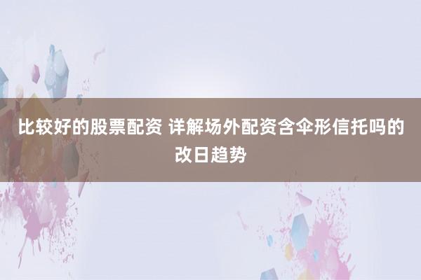比较好的股票配资 详解场外配资含伞形信托吗的改日趋势