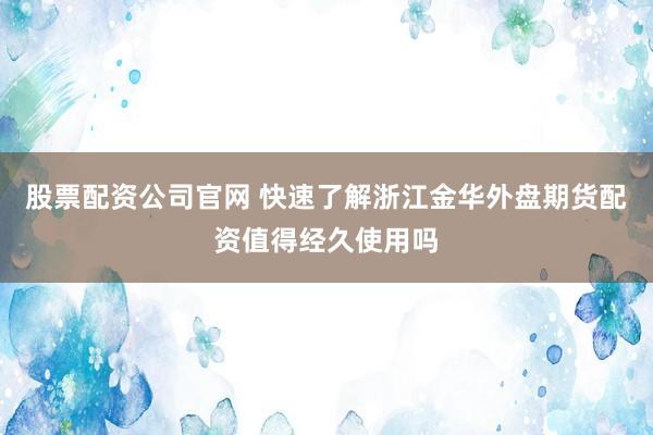 股票配资公司官网 快速了解浙江金华外盘期货配资值得经久使用吗