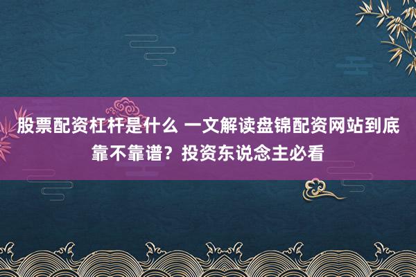 股票配资杠杆是什么 一文解读盘锦配资网站到底靠不靠谱？投资东说念主必看