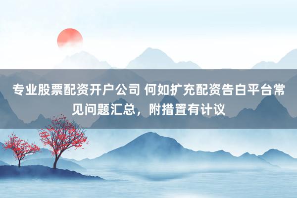 专业股票配资开户公司 何如扩充配资告白平台常见问题汇总，附措置有计议