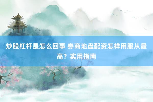 炒股杠杆是怎么回事 劵商地盘配资怎样用服从最高？实用指南