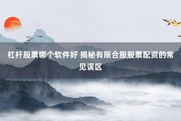 杠杆股票哪个软件好 揭秘有限合股股票配资的常见误区