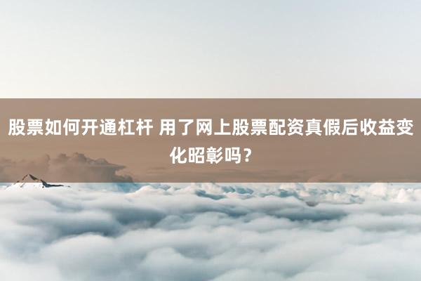 股票如何开通杠杆 用了网上股票配资真假后收益变化昭彰吗？