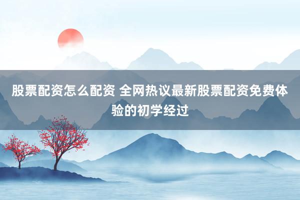 股票配资怎么配资 全网热议最新股票配资免费体验的初学经过