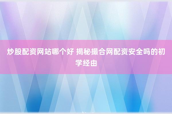炒股配资网站哪个好 揭秘撮合网配资安全吗的初学经由
