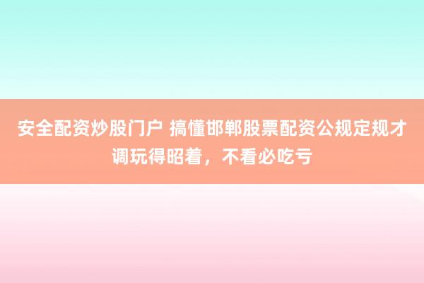 安全配资炒股门户 搞懂邯郸股票配资公规定规才调玩得昭着，不看必吃亏