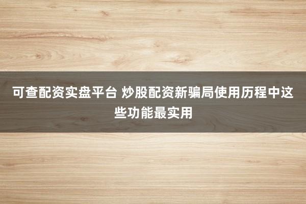 可查配资实盘平台 炒股配资新骗局使用历程中这些功能最实用