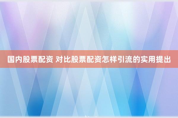 国内股票配资 对比股票配资怎样引流的实用提出