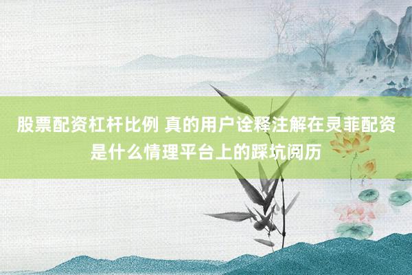 股票配资杠杆比例 真的用户诠释注解在灵菲配资是什么情理平台上的踩坑阅历
