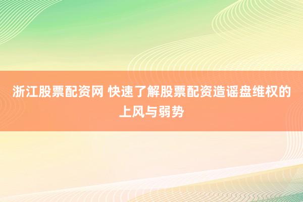 浙江股票配资网 快速了解股票配资造谣盘维权的上风与弱势