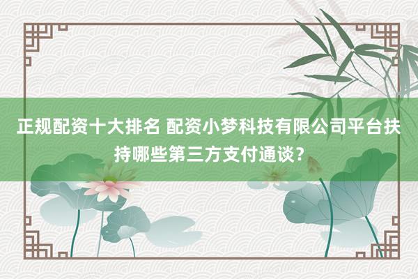 正规配资十大排名 配资小梦科技有限公司平台扶持哪些第三方支付通谈？
