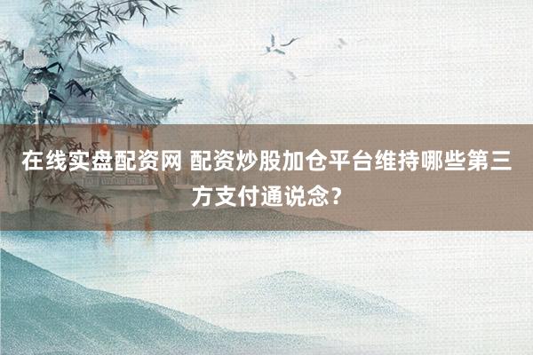 在线实盘配资网 配资炒股加仓平台维持哪些第三方支付通说念？