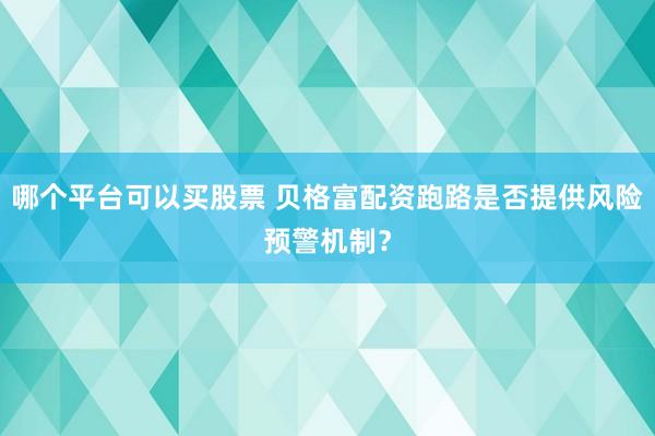 哪个平台可以买股票 贝格富配资跑路是否提供风险预警机制？