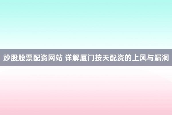 炒股股票配资网站 详解厦门按天配资的上风与漏洞