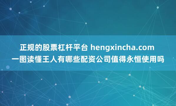 正规的股票杠杆平台 hengxincha.com 一图读懂王人有哪些配资公司值得永恒使用吗