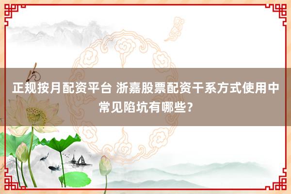 正规按月配资平台 浙嘉股票配资干系方式使用中常见陷坑有哪些？