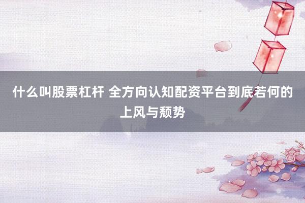 什么叫股票杠杆 全方向认知配资平台到底若何的上风与颓势