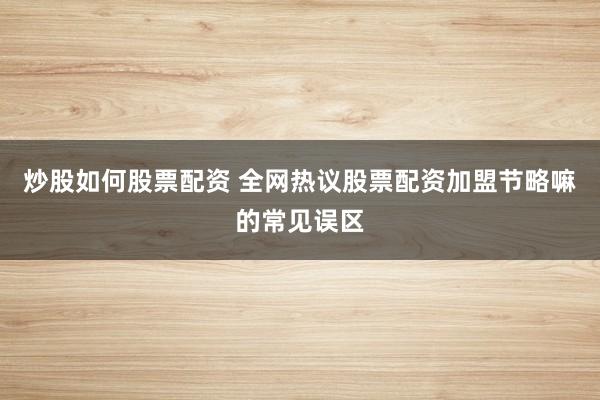 炒股如何股票配资 全网热议股票配资加盟节略嘛的常见误区