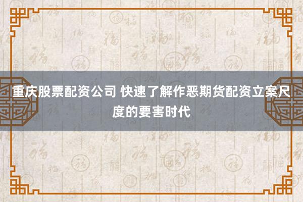 重庆股票配资公司 快速了解作恶期货配资立案尺度的要害时代