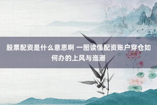 股票配资是什么意思啊 一图读懂配资账户穿仓如何办的上风与迤逦