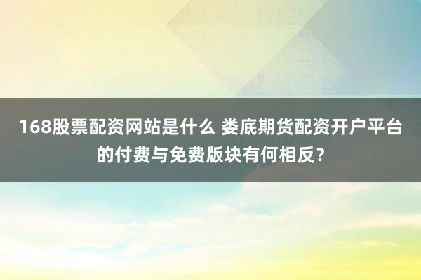 168股票配资网站是什么 娄底期货配资开户平台的付费与免费版块有何相反？