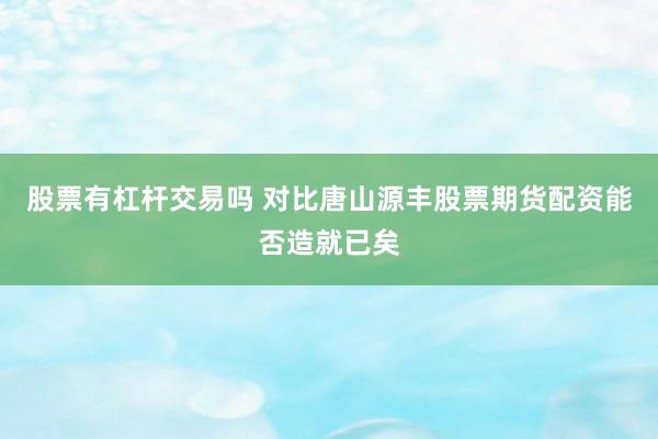 股票有杠杆交易吗 对比唐山源丰股票期货配资能否造就已矣