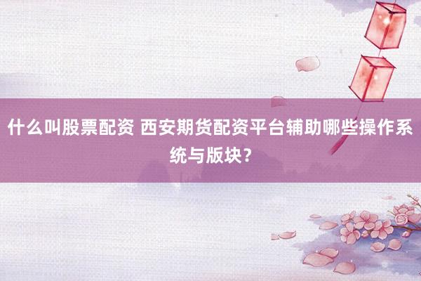 什么叫股票配资 西安期货配资平台辅助哪些操作系统与版块？