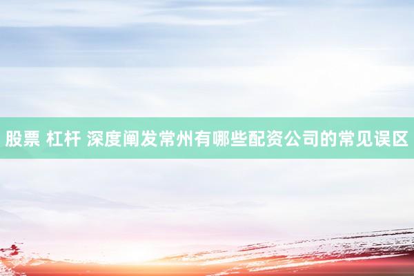 股票 杠杆 深度阐发常州有哪些配资公司的常见误区