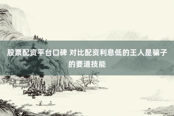 股票配资平台口碑 对比配资利息低的王人是骗子的要道技能