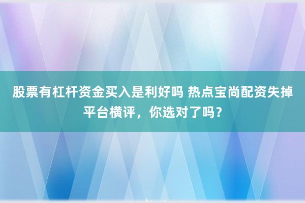 股票有杠杆资金买入是利好吗 热点宝尚配资失掉平台横评，你选对了吗？