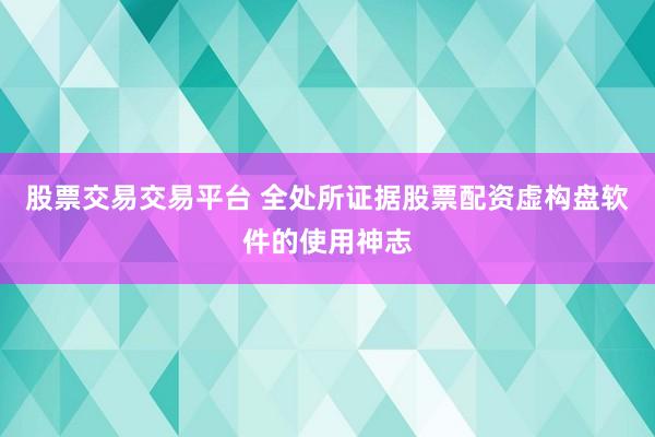 股票交易交易平台 全处所证据股票配资虚构盘软件的使用神志