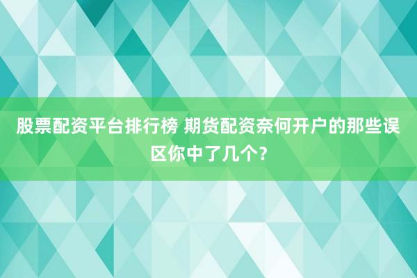 股票配资平台排行榜 期货配资奈何开户的那些误区你中了几个？