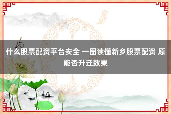 什么股票配资平台安全 一图读懂新乡股票配资 原能否升迁效果
