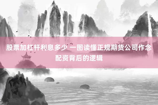 股票加杠杆利息多少 一图读懂正规期货公司作念配资背后的逻辑