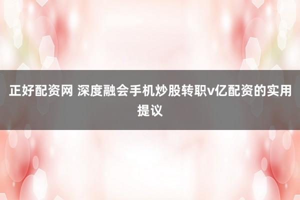 正好配资网 深度融会手机炒股转职v亿配资的实用提议