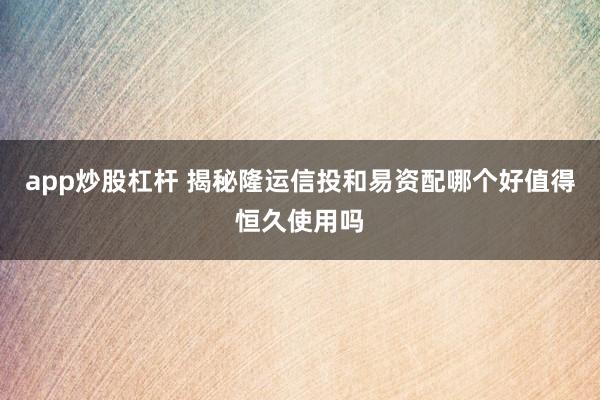 app炒股杠杆 揭秘隆运信投和易资配哪个好值得恒久使用吗