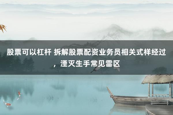 股票可以杠杆 拆解股票配资业务员相关式样经过，湮灭生手常见雷区