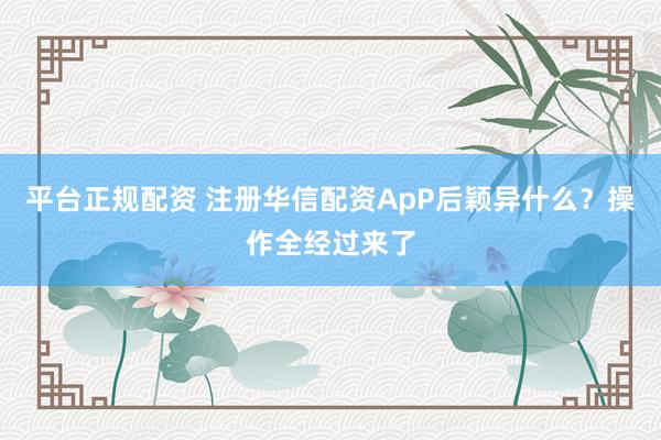 平台正规配资 注册华信配资ApP后颖异什么？操作全经过来了